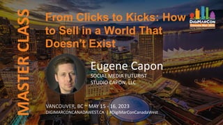 MASTER
CLASS
Eugene Capon
SOCIAL MEDIA FUTURIST
STUDIO CAPON, LLC
VANCOUVER, BC ~ MAY 15 - 16, 2023
DIGIMARCONCANADAWEST.CA | #DigiMarConCanadaWest
From Clicks to Kicks: How
to Sell in a World That
Doesn't Exist
 