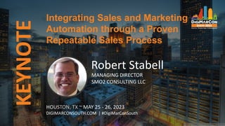 KEYNOTE Integrating Sales and Marketing
Automation through a Proven
Repeatable Sales Process
HOUSTON, TX ~ MAY 25 - 26, 2023
DIGIMARCONSOUTH.COM | #DigiMarConSouth
Robert Stabell
MANAGING DIRECTOR
SMO2 CONSULTING LLC
 