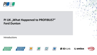 Introductions
PI UK „What Happened to PROFIBUS?“
Ford Dunton
 