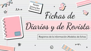 Fichas de
Diarios y de Revista
Registros de la información Modelos de fichas
 