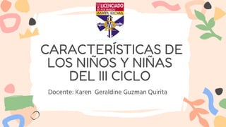 CARACTERÍSTICAS DE
LOS NIÑOS Y NIÑAS
DEL III CICLO
Docente: Karen Geraldine Guzman Quirita
 