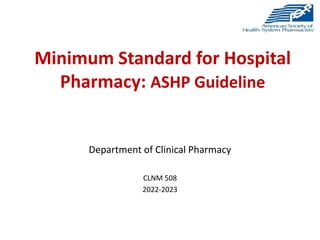 Minimum Standard for Hospital
Pharmacy: ASHP Guideline
Department of Clinical Pharmacy
CLNM 508
2022-2023
 