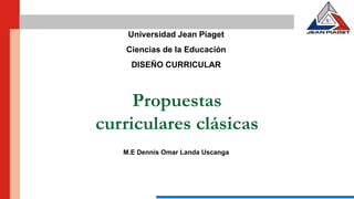 Propuestas
curriculares clásicas
M.E Dennis Omar Landa Uscanga
Universidad Jean Piaget
Ciencias de la Educación
DISEÑO CURRICULAR
 