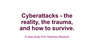 Cyberattacks - the
reality, the trauma,
and how to survive.
A case study from Hackney Museum
 