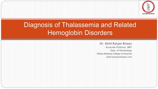 Dr. Akhil Ranjon Biswas
Associate Professor, BMT
Dept. of Hematology
Dhaka Medical College & Hospital
akhil.biswas@yahoo.com
Diagnosis of Thalassemia and Related
Hemoglobin Disorders
 