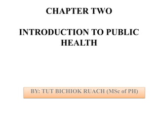 CHAPTER TWO
INTRODUCTION TO PUBLIC
HEALTH
BY: TUT BICHIOK RUACH (MSc of PH)
 
