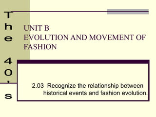 UNIT B
EVOLUTION AND MOVEMENT OF
FASHION
2.03 Recognize the relationship between
historical events and fashion evolution.
 