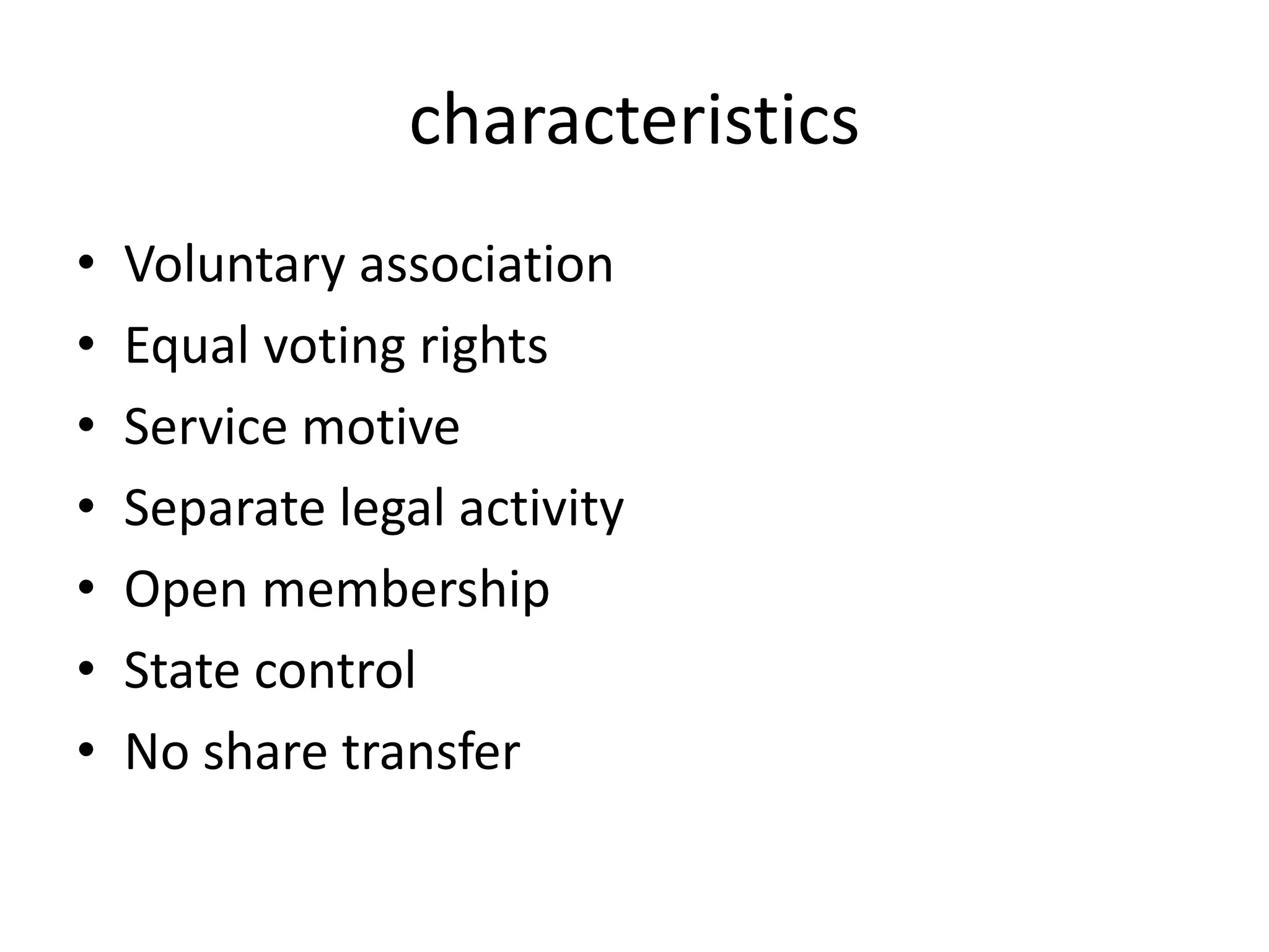 characteristics
• Voluntary association
• Equal voting rights
• Service motive
• Separate legal activity
• Open membership
• State control
• No share transfer
 