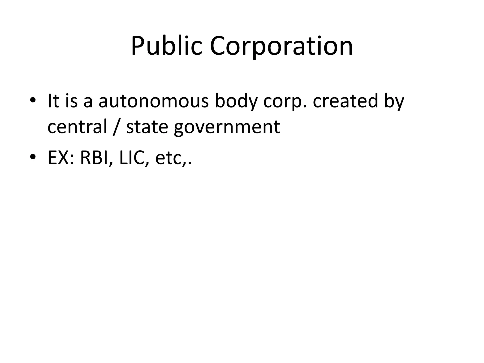 Public Corporation
• It is a autonomous body corp. created by
central / state government
• EX: RBI, LIC, etc,.
 