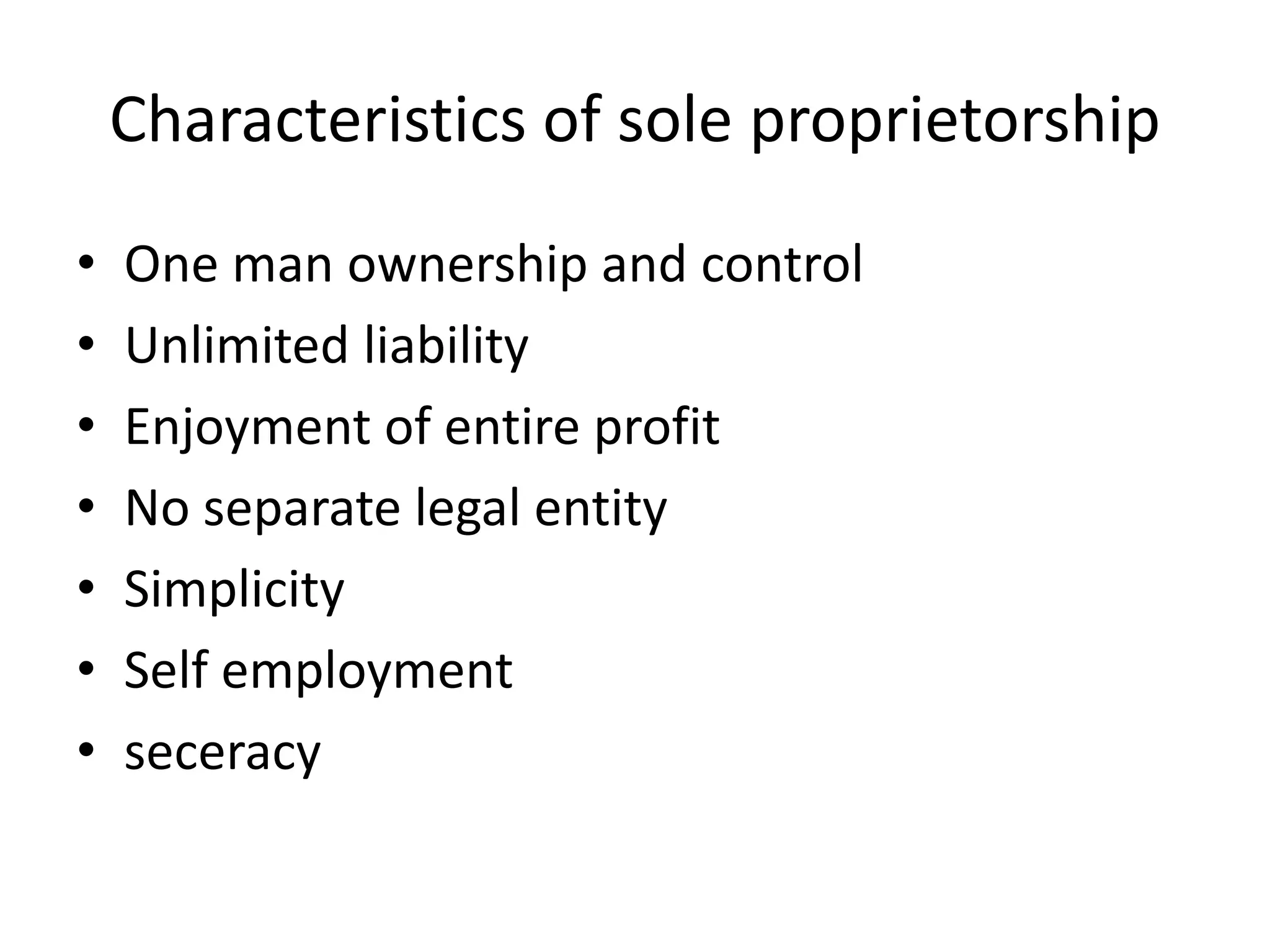 Characteristics of sole proprietorship
• One man ownership and control
• Unlimited liability
• Enjoyment of entire profit
• No separate legal entity
• Simplicity
• Self employment
• seceracy
 