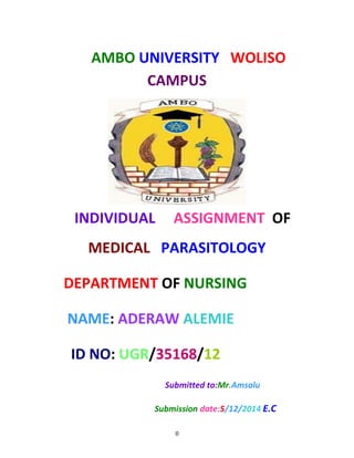 0
AMBO UNIVERSITY WOLISO
CAMPUS
INDIVIDUAL ASSIGNMENT OF
MEDICAL PARASITOLOGY
DEPARTMENT OF NURSING
NAME: ADERAW ALEMIE
ID NO: UGR/35168/12
Submitted to:Mr.Amsalu
Submission date:5/12/2014 E.C
 