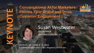 KEYNOTE
Susan Westwater
CEO/AUTHOR
PRAGMATIC DIGITAL, LLC
Conversational AI for Marketers:
Elevate Your Brand and Drive
Customer Engagement
DETROIT, MI ~ JUNE 8 - 9, 2023
DIGIMARCONGREATLAKES.COM | #DigiMarConGreatLakes
 
