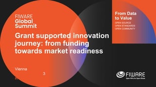 Vienna, Austria
12-13 June, 2023
#FIWARESummit
From Data
to Value
OPEN SOURCE
OPEN STANDARDS
OPEN COMMUNITY
Grant supported innovation
journey: from funding
towards market readiness
 