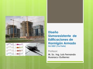 Diseño
Sismoresistente de
Edificaciones de
Hormigón Armado
Oct 2021 (1ra Parte)
Profesor:
M. Sc. Ing. Luis Fernando
Huanacu Gutierrez
 