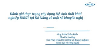 Đánh giá thực trạng xây dựng Hệ sinh thái khởi
nghiệp ĐMST tại Đà Nẵng và một số khuyến nghị
Ông Trần Xuân Đích
Phó Cục trưởng
Cục Phát triển thị trường và doanh nghiệp
khoa học và công nghệ
 