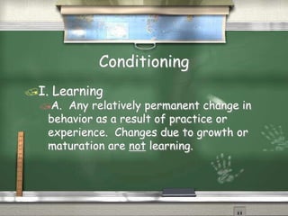Conditioning
I. Learning
A. Any relatively permanent change in
behavior as a result of practice or
experience. Changes due to growth or
maturation are not learning.
 