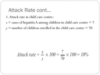 Attack Rate cont…
1.Attack rate in child care centre:
x = cases of hepatitis A among children in child care centre = 7
y = number of children enrolled in the child care centre = 70
 
