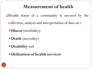 Measurement of health
Health status of a community is assessed by the
collection, analysis and interpretation of data on :
Illness (morbidity)
Death (mortality)
Disability and
Utilization of health services
4
 
