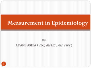 By
ADANE ASEFA ( BSc, MPHE , Ass Prof )
Measurement in Epidemiology
1
 