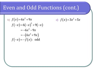 Even and Odd Functions (cont.)
b) c)
( ) 3
6 9
f x x x
= +
( ) ( ) ( )
3
6 9
f x x x
− = − + −
3
6 9
x x
= − −
( )
3
6 9
x x
= − +
( ) ( ): odd
f x f x
− = −
( ) 2
3 5
f x x x
= +
 
