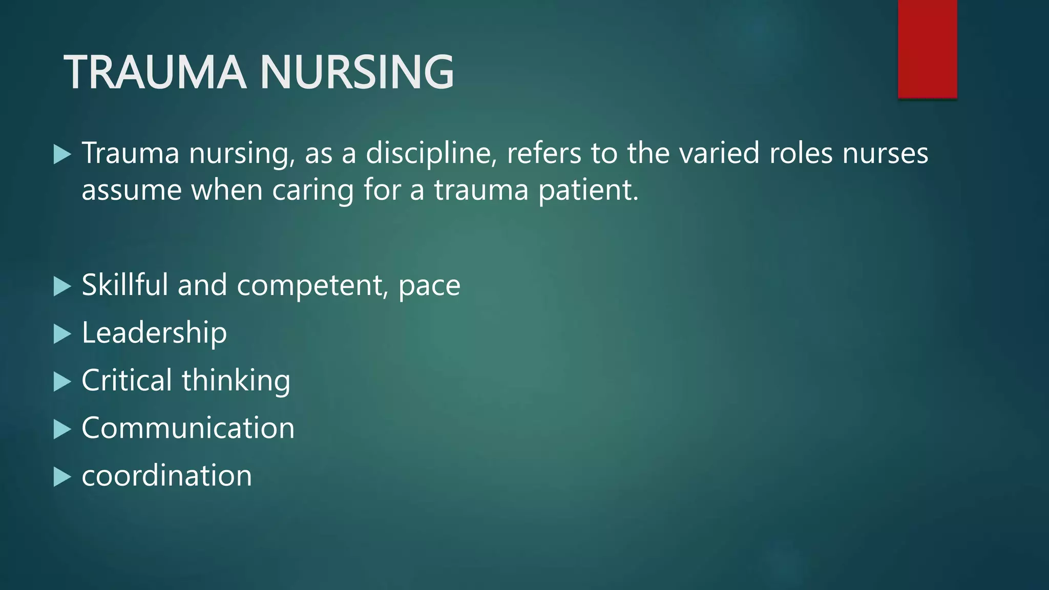 TRAUMA NURSING
 Trauma nursing, as a discipline, refers to the varied roles nurses
assume when caring for a trauma patient.
 Skillful and competent, pace
 Leadership
 Critical thinking
 Communication
 coordination
 