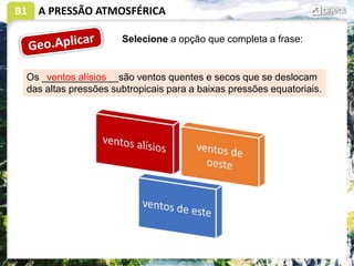 B1 A PRESSÃO ATMOSFÉRICA
Selecione a opção que completa a frase:
Os ______________são ventos quentes e secos que se deslocam
das altas pressões subtropicais para a baixas pressões equatoriais.
ventos alísios
 
