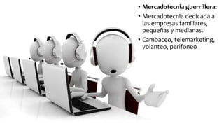 • Mercadotecnia guerrillera:
• Mercadotecnia dedicada a
las empresas familiares,
pequeñas y medianas.
• Cambaceo, telemarketing,
volanteo, perifoneo
 
