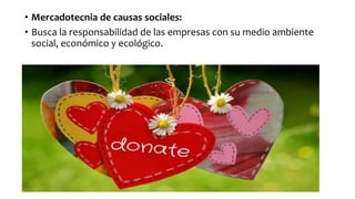 • Mercadotecnia de causas sociales:
• Busca la responsabilidad de las empresas con su medio ambiente
social, económico y ecológico.
 