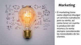 Marketing
• El marketing tiene
como objetivo divulgar
un servicio o producto
para su venta, así
como tener en cuenta
la producción del
mismo y la venta
siempre considerando
las necesidades de los
clientes.
 