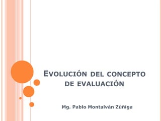 EVOLUCIÓN DEL CONCEPTO
DE EVALUACIÓN
Mg. Pablo Montalván Zúñiga
 
