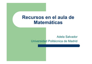 Recursos en el aula de
Matemáticas
Adela Salvador
Universidad Politécnica de Madrid
 
