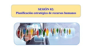 SESIÓN 02:
Planificación estratégica de recursos humanos
 
