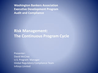 Washington Bankers Association
Executive Development Program
Audit and Compliance
Risk Management:
The Continuous Program Cycle
Presenter:
David McCrea
U.S. Program Manager
Global Regulatory Compliance Team
Infosys Limited
 
