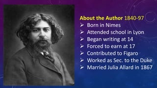 About the Author 1840-97
 Born in Nimes
 Attended school in Lyon
 Began writing at 14
 Forced to earn at 17
 Contributed to Figaro
 Worked as Sec. to the Duke
 Married Julia Allard in 1867
 