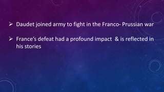  Daudet joined army to fight in the Franco- Prussian war
 France’s defeat had a profound impact & is reflected in
his stories
 