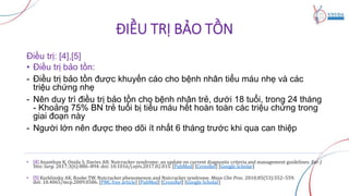 ĐIỀU TRỊ BẢO TỒN
Điều trị: [4],[5]
• Điều trị bảo tồn:
- Điều trị bảo tồn được khuyến cáo cho bệnh nhân tiểu máu nhẹ và các
triệu chứng nhẹ
- Nên duy trì điều trị bảo tồn cho bệnh nhân trẻ, dưới 18 tuổi, trong 24 tháng
- Khoảng 75% BN trẻ tuổi bị tiểu máu hết hoàn toàn các triệu chứng trong
giai đoạn này
- Người lớn nên được theo dõi ít nhất 6 tháng trước khi qua can thiệp
• [4] Ananthan K, Onida S, Davies AH. Nutcracker syndrome: an update on current diagnostic criteria and management guidelines. Eur J
Vasc Surg. 2017;3(6):886–894. doi: 10.1016/j.ejvs.2017.02.015. [PubMed] [CrossRef] [Google Scholar]
• [5] Kurklinsky AK, Rooke TW. Nutcracker phenomenon and Nutcracker syndrome. Mayo Clin Proc. 2010;85(53):552–559.
doi: 10.4065/mcp.2009.0586. [PMC free article] [PubMed] [CrossRef] [Google Scholar]
 
