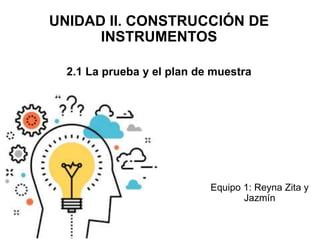 UNIDAD II. CONSTRUCCIÓN DE
INSTRUMENTOS
2.1 La prueba y el plan de muestra
Equipo 1: Reyna Zita y
Jazmín
 