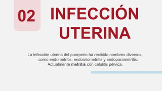 INFECCIÓN
UTERINA
La infección uterina del puerperio ha recibido nombres diversos,
como endometritis, endomiometritis y endoparametritis.
Actualmente metritis con celulitis pélvica.
02
 