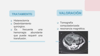  Histerectomía
 Desbridamiento
quirúrgico.
 Es frecuente una
hemorragia abundante
que puede requerir una
transfusión.
 Tomografía
computadorizada
 resonancia magnética.
TRATAMIENTO VALORACIÓN
 