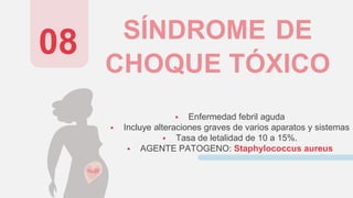 SÍNDROME DE
CHOQUE TÓXICO
 Enfermedad febril aguda
 Incluye alteraciones graves de varios aparatos y sistemas
 Tasa de letalidad de 10 a 15%.
 AGENTE PATOGENO: Staphylococcus aureus
08
 
