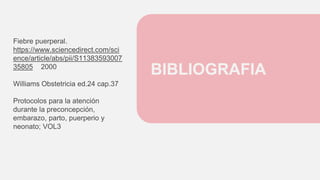 BIBLIOGRAFIA
Fiebre puerperal.
https://www.sciencedirect.com/sci
ence/article/abs/pii/S11383593007
35805 2000
Williams Obstetricia ed.24 cap.37
Protocolos para la atención
durante la preconcepción,
embarazo, parto, puerperio y
neonato; VOL3
 