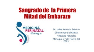 Sangrado de la Primera
Mitad del Embarazo
Dr. Jader Antonio Saborío
Ginecologo y obstetra.
Medicina Perinatal.
Managua 27 de Marzo del
2023.
 