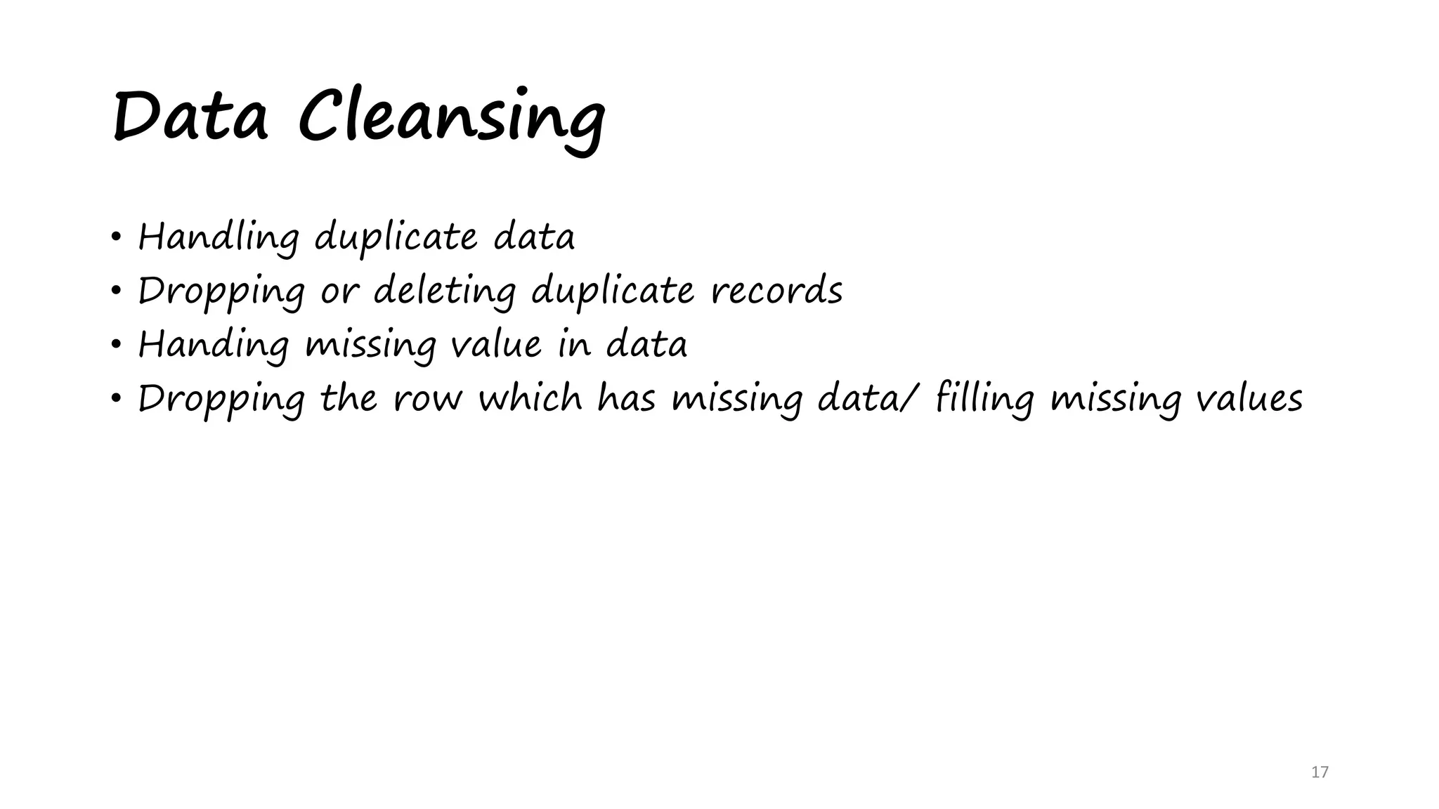 • Handling duplicate data
• Dropping or deleting duplicate records
• Handing missing value in data
• Dropping the row which has missing data/ filling missing values
17
Data Cleansing
 