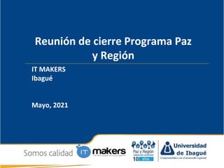 Reunión de cierre Programa Paz
y Región
IT MAKERS
Ibagué
Mayo, 2021
 