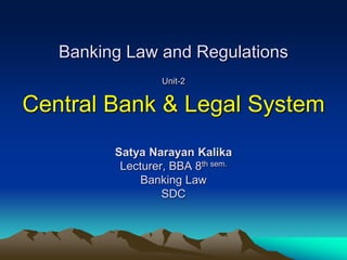Banking Law and Regulations
Unit-2
Central Bank & Legal System
Satya Narayan Kalika
Lecturer, BBA 8th sem.
Banking Law
SDC
 