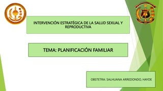 TEMA: PLANIFICACIÓN FAMILIAR
INTERVENCIÓN ESTRATÉGICA DE LA SALUD SEXUAL Y
REPRODUCTIVA
OBSTETRA: SALHUANA ARREDONDO, HAYDE
 
