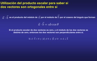 Utilización del producto escalar para saber si
dos vectores son ortogonales entre sí
es el producto del módulo de por el módulo de por el coseno del ángulo que forman
Si el producto escalar de dos vectores es cero, y el módulo de los dos vectores es
distinto de cero, entonces los dos vectores son perpendiculares entre sí.
 