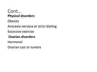 Cont…
Physical disorders
Obesity
Anorexia nervosa or strict dieting
Excessive exercise
Ovarian disorders
Hormonal
Ovarian cyst or tumors
 