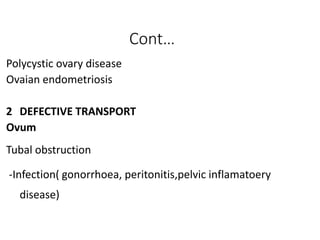 Cont…
Polycystic ovary disease
Ovaian endometriosis
2 DEFECTIVE TRANSPORT
Ovum
Tubal obstruction
-Infection( gonorrhoea, peritonitis,pelvic inflamatoery
disease)
 