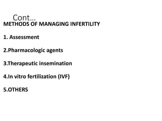 Cont…
METHODS OF MANAGING INFERTILITY
1. Assessment
2.Pharmacologic agents
3.Therapeutic insemination
4.In vitro fertilization (IVF)
5.OTHERS
 